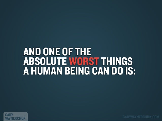 AND ONE OF THE
ABSOLUTE WORST THINGS
A HUMAN BEING CAN DO IS:

GARY
VAYNERCHUK

GARYVAYNERCHUK.COM

 