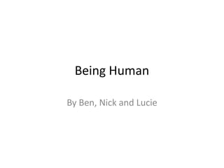 Being Human  By Ben, Nick and Lucie 