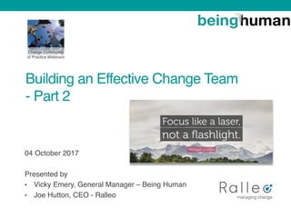 Building an Effective Change Team
- Part 2
04 October 2017
Presented by
• Vicky Emery, General Manager – Being Human
• Joe Hutton, CEO - Ralleo
Change Community
of Practice Webinars
 