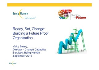 Vicky Emery,
Director – Change Capability
Services, Being Human
September 2015
Ready, Set, Change:
Building a Future Proof
Organisation
 