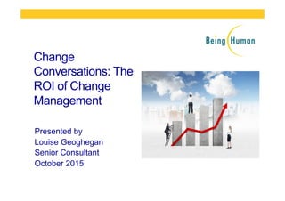 Change
Conversations: The
ROI of Change
Management
Presented by
Louise Geoghegan
Senior Consultant
October 2015
 