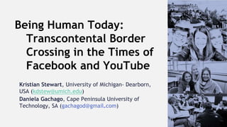 Kristian Stewart, University of Michigan- Dearborn,
USA (kdstew@umich.edu)
Daniela Gachago, Cape Peninsula University of
Technology, SA (gachagod@gmail.com)
Being Human Today:
Transcontental Border
Crossing in the Times of
Facebook and YouTube
 