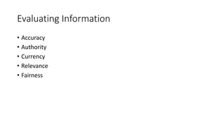 Evaluating Information
• Accuracy
• Authority
• Currency
• Relevance
• Fairness
 