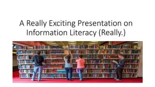 A Really Exciting Presentation on
Information Literacy (Really.)(Really.)
 