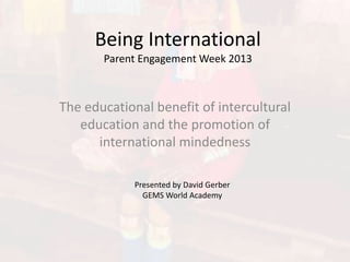 Being International
Parent Engagement Week 2013
The educational benefit of intercultural
education and the promotion of
international mindedness
Presented by David Gerber
GEMS World Academy
 