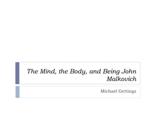 The Mind, the Body, and Being John
Malkovich
Michael Gettings
 