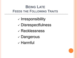 BEING LATE
FEEDS THE FOLLOWING TRAITS
 Irresponsibility
 Disrespectfulness
 Recklessness
 Dangerous
 Harmful
 