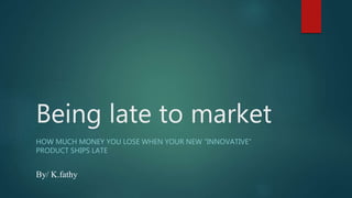 Being late to market
HOW MUCH MONEY YOU LOSE WHEN YOUR NEW “INNOVATIVE”
PRODUCT SHIPS LATE
By/ K.fathy
 