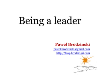 Being a leader
Pawel Brodzinski
pawel.brodzinski@gmail.com
http://blog.brodzinski.com
 