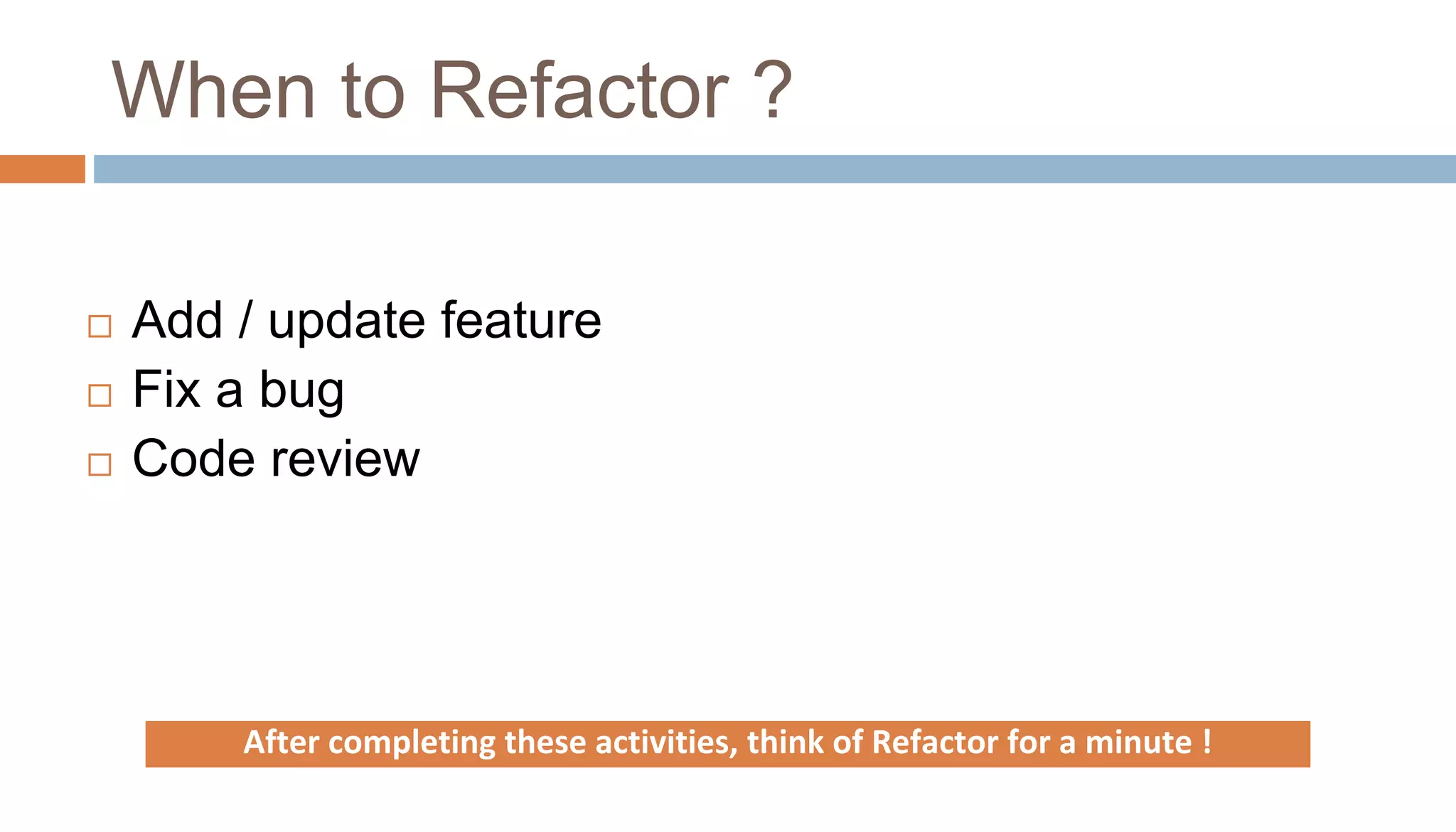 When to Refactor ?
 Add / update feature
 Fix a bug
 Code review
After completing these activities, think of Refactor for a minute !
 
