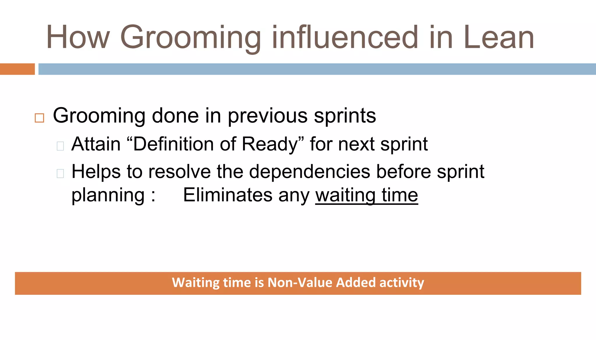 How Grooming influenced in Lean
 Grooming done in previous sprints
Attain “Definition of Ready” for next sprint
Helps to resolve the dependencies before sprint
planning : Eliminates any waiting time
Waiting time is Non-Value Added activity
 
