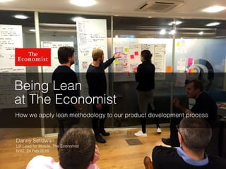 Being Lean
at The Economist
How we apply lean methodology to our product development process
Danny Setiawan
UX Lead for Mobile, The Economist
NYC, 24 Feb 2016
 