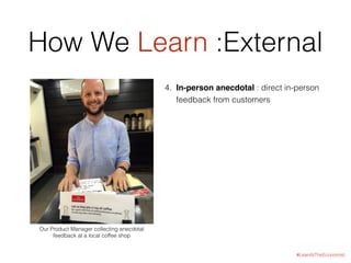 #LeanAtTheEconomist
How We Learn :External
4. In-person anecdotal : direct in-person
feedback from customers
Our Product M...