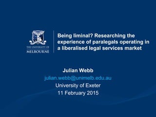 Being liminal? Researching the
experience of paralegals operating in
a liberalised legal services market
Julian Webb
julian.webb@unimelb.edu.au
University of Exeter
11 February 2015
 