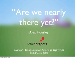 “Are we nearly
                           there yet?”
                                      Alex Housley



                         mashup* - Being-Location-Aware @ Ogilvy UK
                                       19th March 2009
Friday, March 20, 2009
 