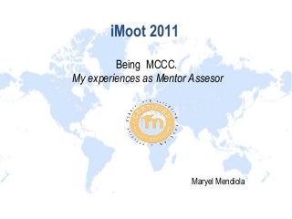 iMoot 2011
Being MCCC.
My experiences as Mentor Assesor
Maryel Mendiola
 