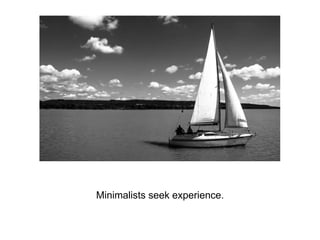 Minimalists seek experience.
 
