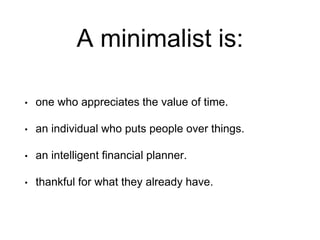 A minimalist is:
• one who appreciates the value of time.
• an individual who puts people over things.
• an intelligent financial planner.
• thankful for what they already have.
 