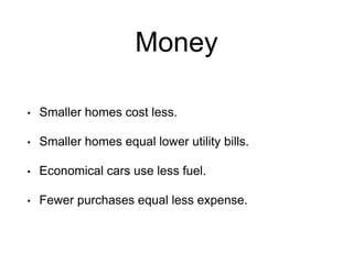 Money
• Smaller homes cost less.
• Smaller homes equal lower utility bills.
• Economical cars use less fuel.
• Fewer purchases equal less expense.
 