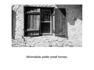 Minimalists prefer small homes.
 