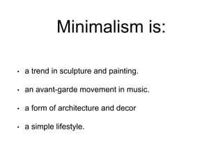 Minimalism is:
• a trend in sculpture and painting.
• an avant-garde movement in music.
• a form of architecture and decor
• a simple lifestyle.
 