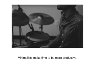 Minimalists make time to be more productive.
 