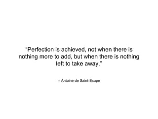 – Antoine de Saint-Exupe
“Perfection is achieved, not when there is
nothing more to add, but when there is nothing
left to take away.”
 