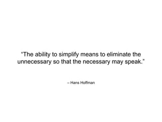 – Hans Hoffman
“The ability to simplify means to eliminate the
unnecessary so that the necessary may speak.”
 