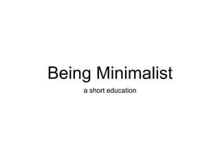 Being Minimalist
a short education
 