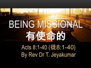 BEING MISSIONAL
有使命的
Acts 8:1-40 (徒8:1-40)
By Rev Dr T. Jeyakumar

 