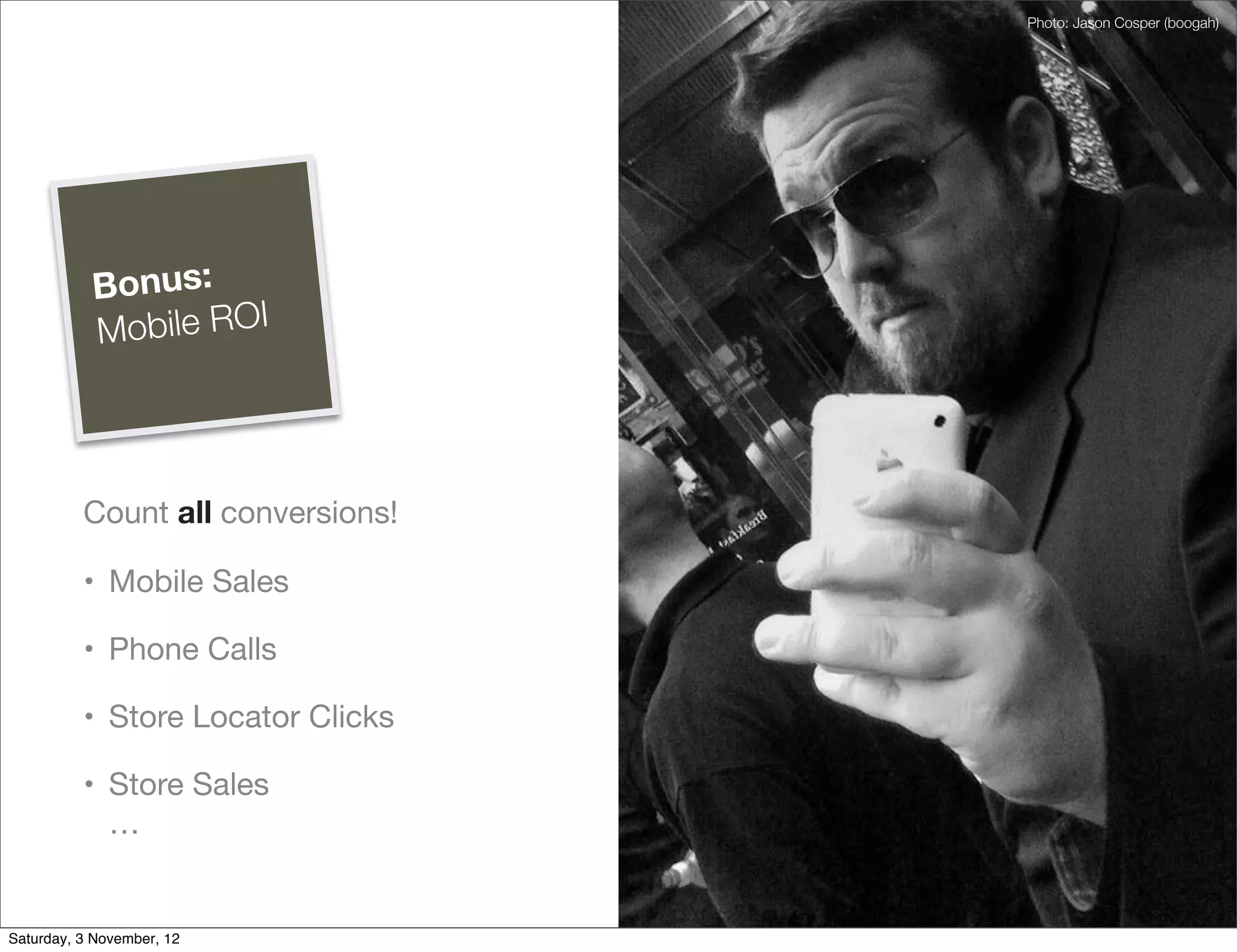 Photo: Jason Cosper (boogah)




           Bonus:
           M obile ROI




          Count all conversions!

          • Mobile Sales

          • Phone Calls

          • Store Locator Clicks

          • Store Sales
            …


Saturday, 3 November, 12
 