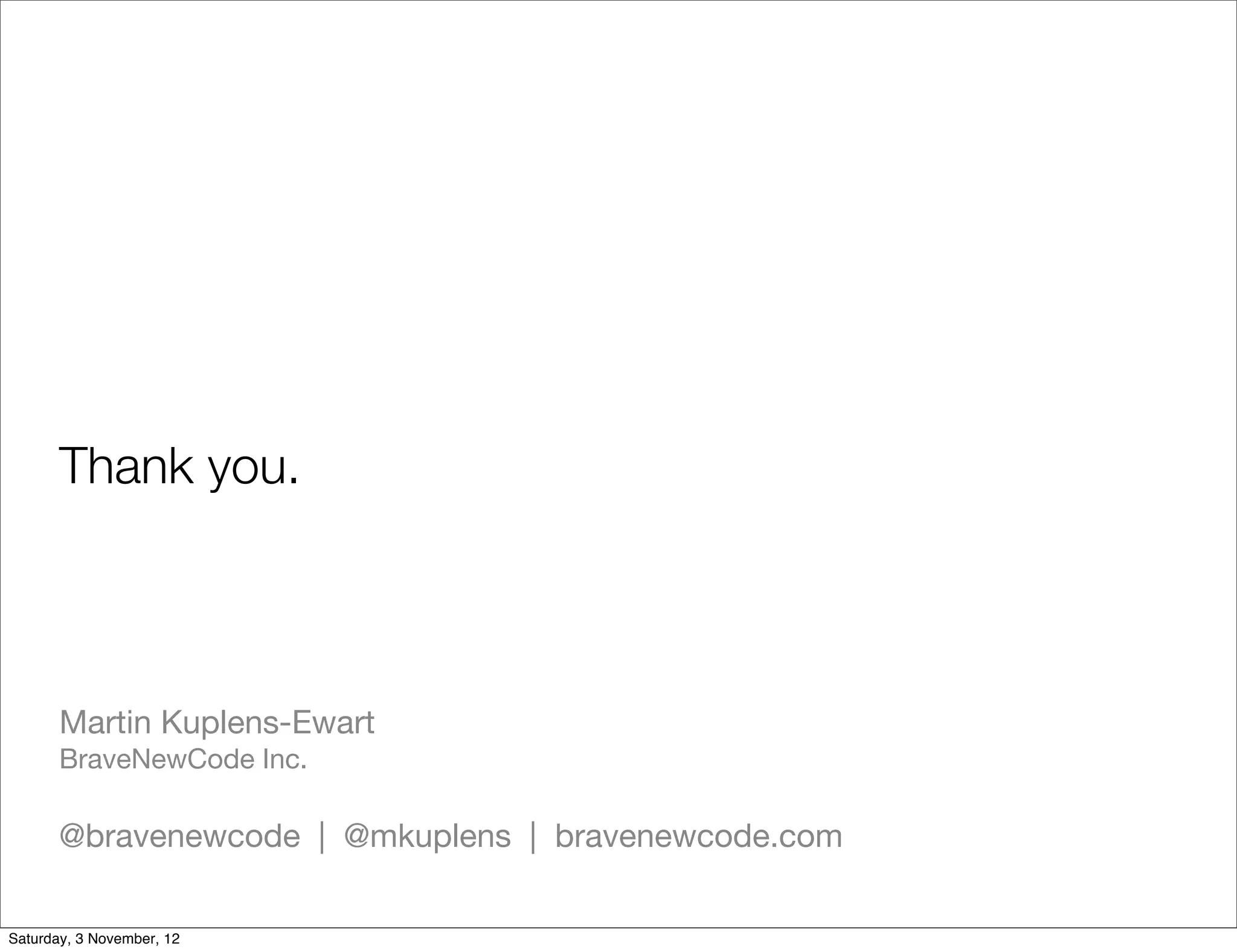Thank you.



       Martin Kuplens-Ewart
       BraveNewCode Inc.

       @bravenewcode | @mkuplens | bravenewcode.com

Saturday, 3 November, 12
 