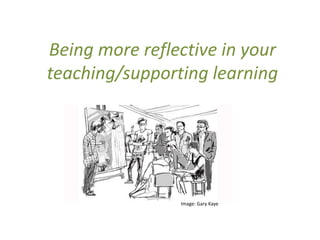 Being more reflective in your
teaching/supporting learning
Image: Gary Kaye
 
