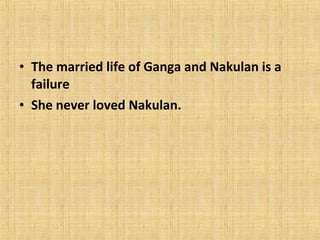 • The married life of Ganga and Nakulan is a
failure
• She never loved Nakulan.

 