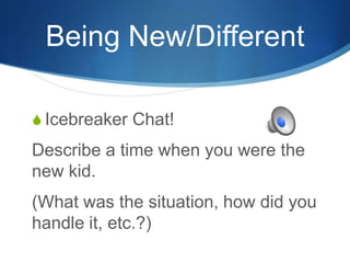 Being New/Different
 Icebreaker Chat!
Describe a time when you were the
new kid.
(What was the situation, how did you
handle it, etc.?)
 
