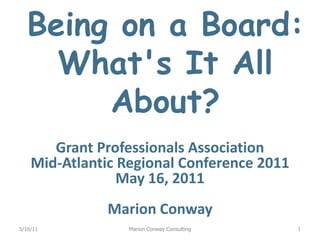 Being on a Board: What's It All About?  Grant Professionals Association Mid-Atlantic Regional Conference 2011 May 16, 2011 Marion Conway 5/16/11 Marion Conway Consulting 1 