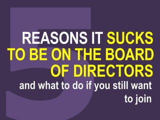REASONS IT SUCKS 
TO BE ON THE BOARD 
OF DIRECTORS 
and what to do if you still want 
to join 
 