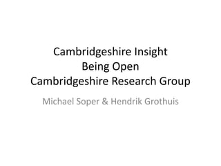 Cambridgeshire Insight 
Being Open 
Cambridgeshire Research Group 
Michael Soper & Hendrik Grothuis 
 