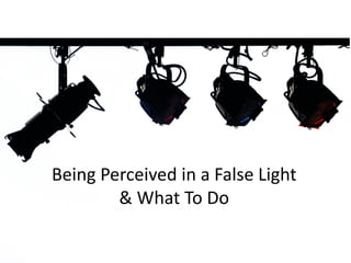Being Perceived in a False Light
& What To Do
 