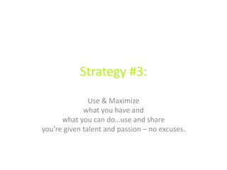 Strategy #3:
Use & Maximize
what you have and
what you can do…use and share
you’re given talent and passion – no excuses.
 