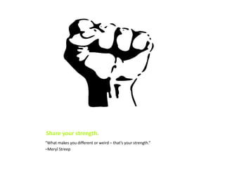 Share your strength.
“What makes you different or weird – that’s your strength.”
–Meryl Streep
 