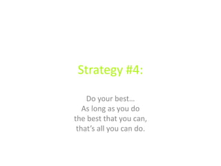 Strategy #4:
Do your best…
As long as you do
the best that you can,
that’s all you can do.
 