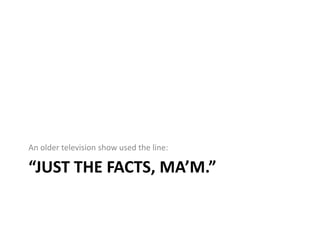 “JUST THE FACTS, MA’M.”
An older television show used the line:
 