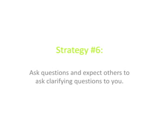 Strategy #6:
Ask questions and expect others to
ask clarifying questions to you.
 