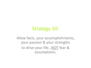Strategy 10:
Allow facts, your accomplishments,
your passion & your strengths
to drive your life…NOT fear &
assumptions.
 