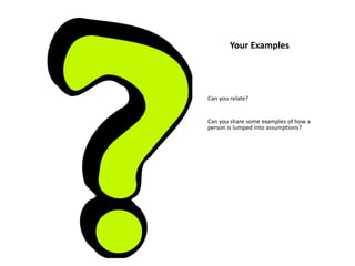 Your Examples
Can you relate?
Can you share some examples of how a
person is lumped into assumptions?
 