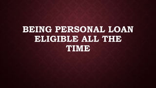 BEING PERSONAL LOAN
ELIGIBLE ALL THE
TIME
 
