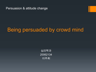 Persuasion & attitude change




 Being persuaded by crowd mind


                      심리학과
                      20062134
                       이주희
 