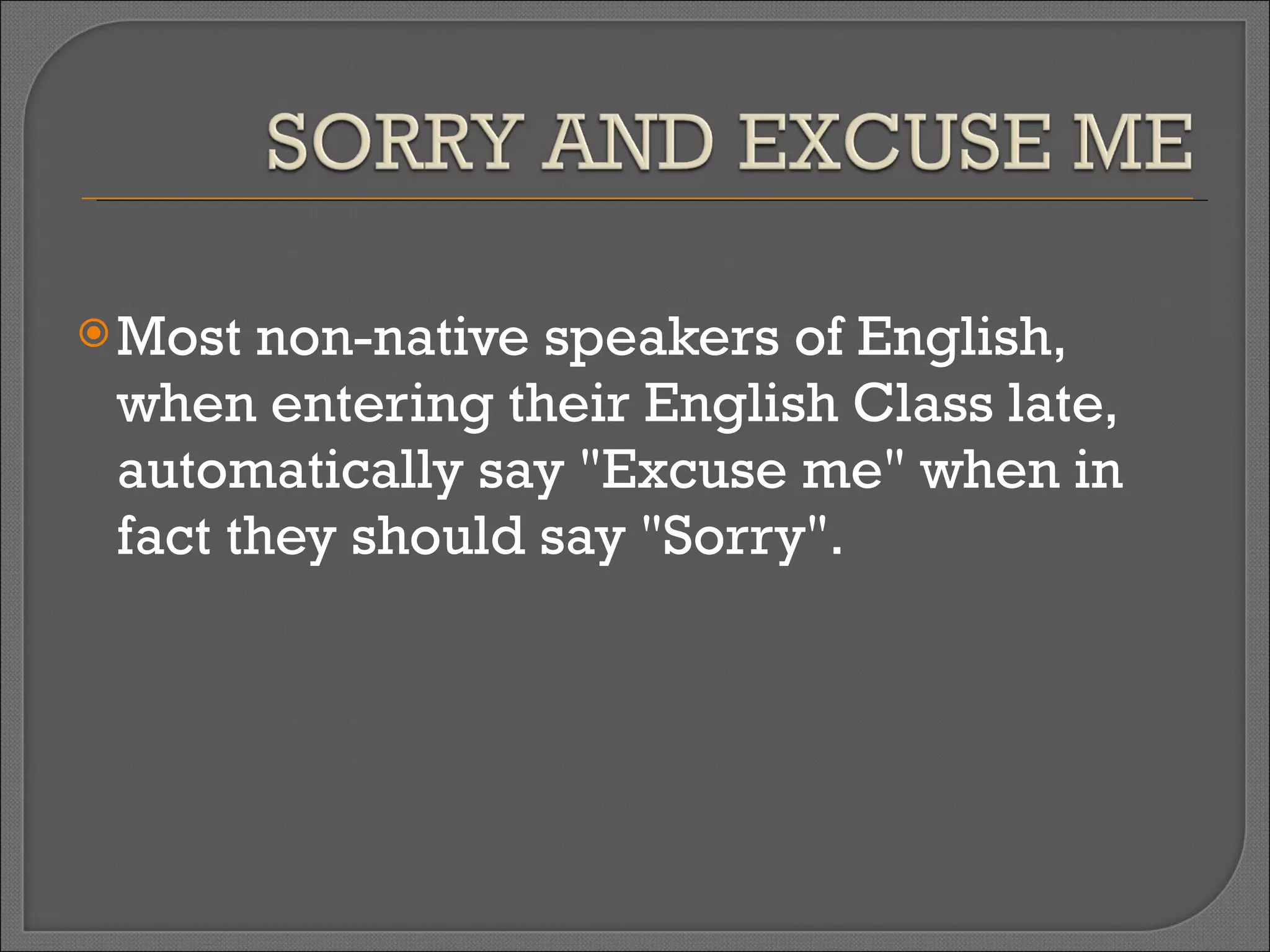 Most non-native speakers of English, when entering their English Class late, automatically say "Excuse me" when in fact they should say "Sorry". 