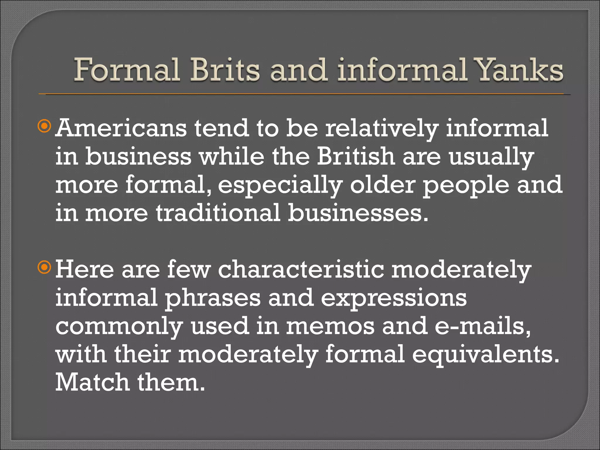 Americans tend to be relatively informal in business while the British are usually more formal, especially older people and in more traditional businesses. Here are few characteristic moderately informal phrases and expressions commonly used in memos and e-mails, with their moderately formal equivalents. Match them. 